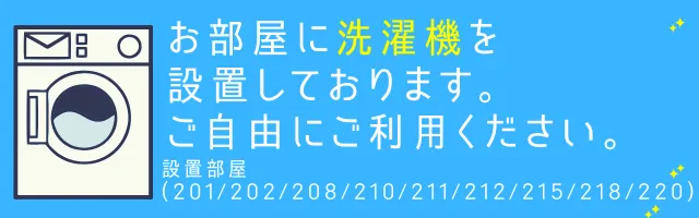 お部屋に洗濯機を設置しております。ご自由にご利用ください。設置部屋（201/202/208/210/211/212/215/218/220）を
